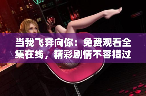 当我飞奔向你：免费观看全集在线，精彩剧情不容错过