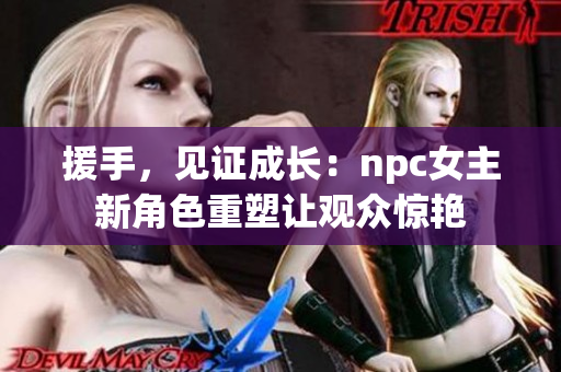 援手，见证成长：npc女主新角色重塑让观众惊艳
