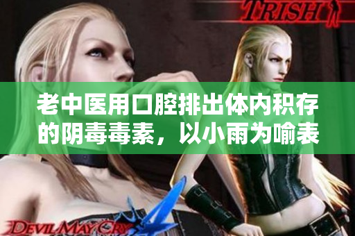 老中医用口腔排出体内积存的阴毒毒素，以小雨为喻表形象生动
