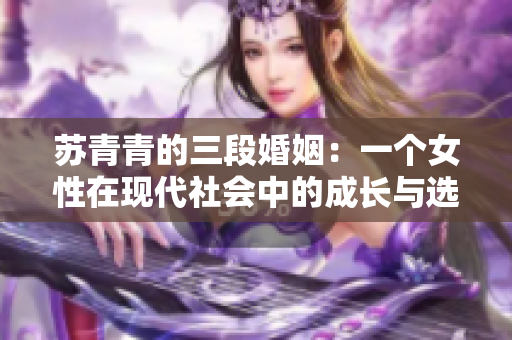苏青青的三段婚姻：一个女性在现代社会中的成长与选择