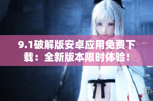 9.1破解版安卓应用免费下载：全新版本限时体验！