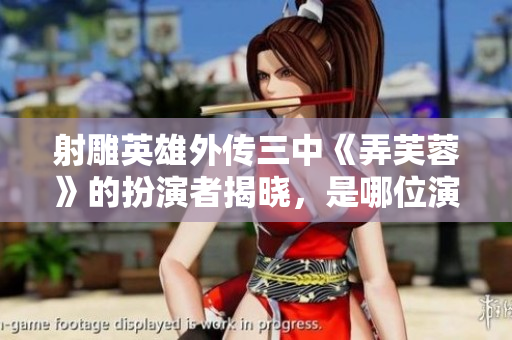 射雕英雄外传三中《弄芙蓉》的扮演者揭晓，是哪位演员出演？