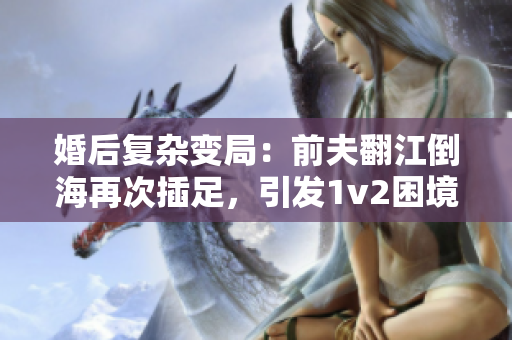 婚后复杂变局：前夫翻江倒海再次插足，引发1v2困境！