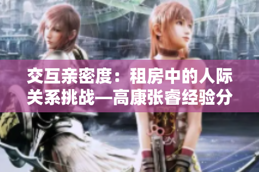 交互亲密度：租房中的人际关系挑战—高康张睿经验分享