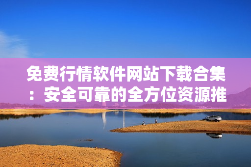 免费行情软件网站下载合集：安全可靠的全方位资源推荐