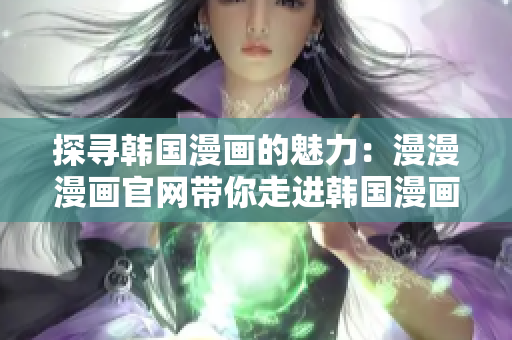 探寻韩国漫画的魅力：漫漫漫画官网带你走进韩国漫画的世界