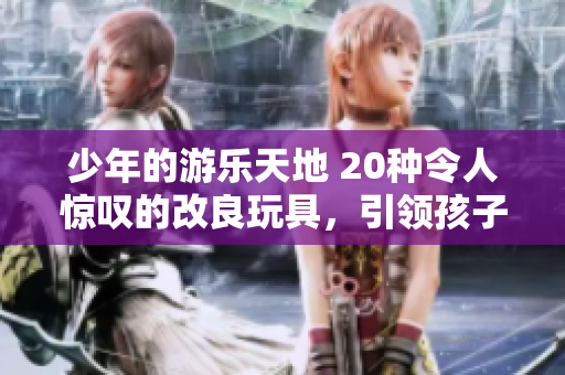 少年的游乐天地 20种令人惊叹的改良玩具，引领孩子走向创新与发明