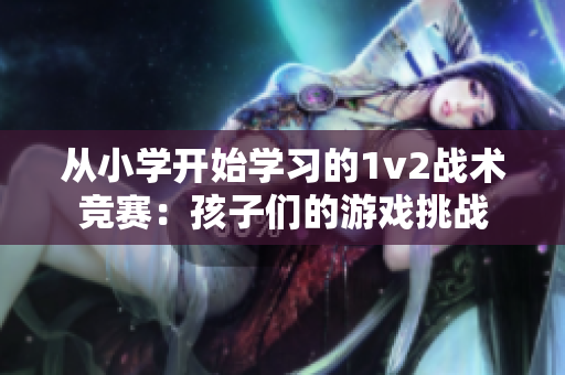 从小学开始学习的1v2战术竞赛：孩子们的游戏挑战