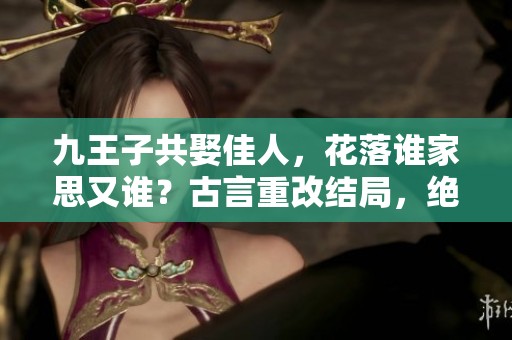 九王子共娶佳人，花落谁家思又谁？古言重改结局，绝美后宫热血传