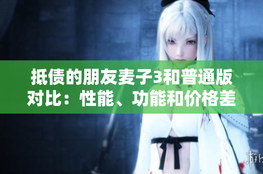 抵债的朋友麦子3和普通版对比：性能、功能和价格差异大揭秘