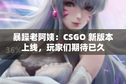 暴躁老阿姨：CSGO 新版本上线，玩家们期待已久