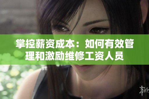 掌控薪资成本：如何有效管理和激励维修工资人员