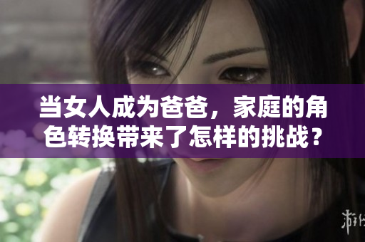 当女人成为爸爸，家庭的角色转换带来了怎样的挑战？