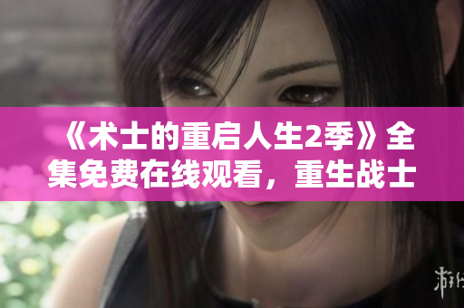 《术士的重启人生2季》全集免费在线观看，重生战士绽放新篇章