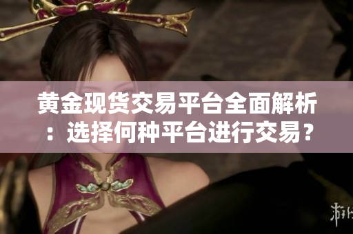 黄金现货交易平台全面解析：选择何种平台进行交易？