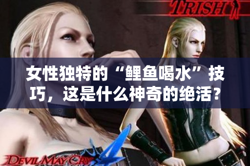 女性独特的“鲤鱼喝水”技巧，这是什么神奇的绝活？