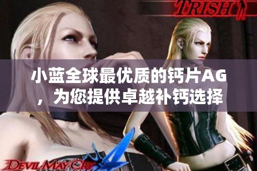 小蓝全球最优质的钙片AG，为您提供卓越补钙选择