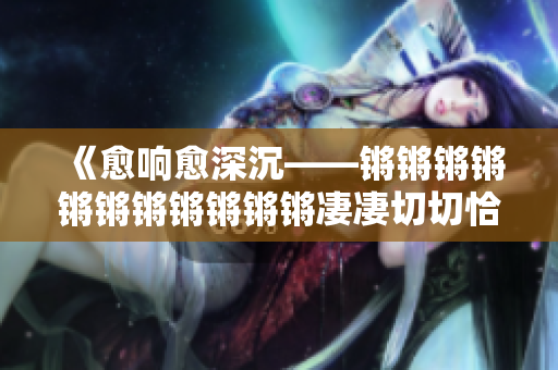 《愈响愈深沉——锵锵锵锵锵锵锵锵锵锵锵凄凄切切恰》