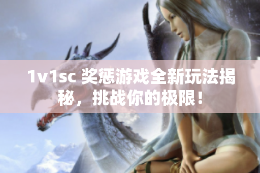 1v1sc 奖惩游戏全新玩法揭秘，挑战你的极限！