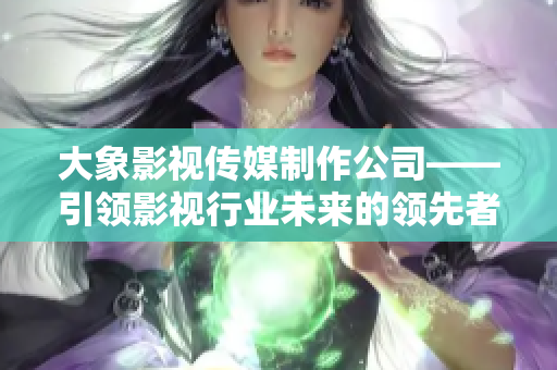 大象影视传媒制作公司——引领影视行业未来的领先者