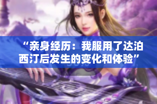 “亲身经历：我服用了达泊西汀后发生的变化和体验”