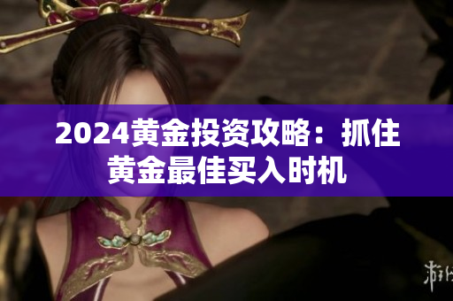 2024黄金投资攻略：抓住黄金最佳买入时机
