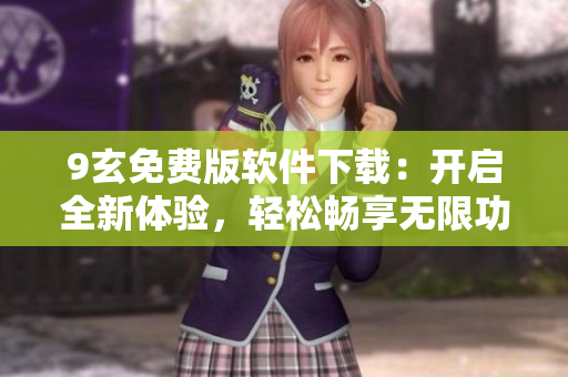 9玄免费版软件下载：开启全新体验，轻松畅享无限功能