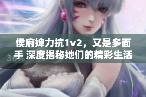 侯府婢力抗1v2，又是多面手 深度揭秘她们的精彩生活