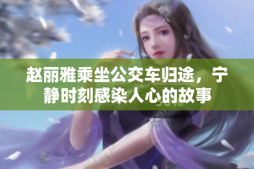 赵丽雅乘坐公交车归途，宁静时刻感染人心的故事