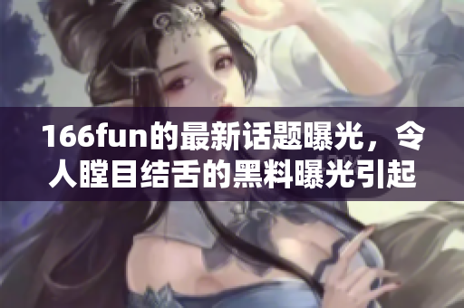 166fun的最新话题曝光，令人瞠目结舌的黑料曝光引起热议