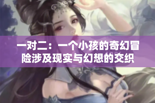 一对二：一个小孩的奇幻冒险涉及现实与幻想的交织