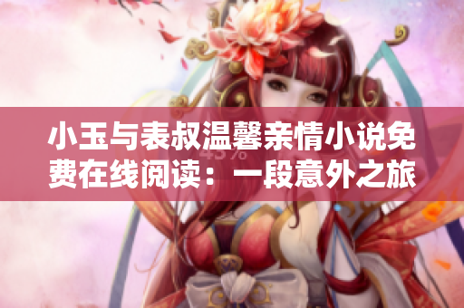 小玉与表叔温馨亲情小说免费在线阅读：一段意外之旅的温暖故事