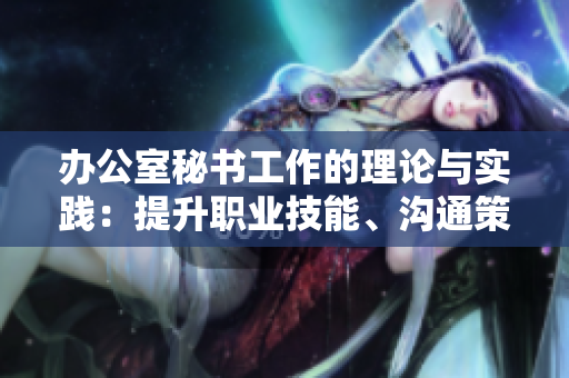 办公室秘书工作的理论与实践：提升职业技能、沟通策略与工作效率