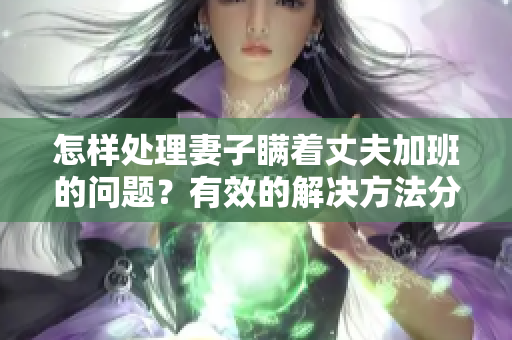 怎样处理妻子瞒着丈夫加班的问题？有效的解决方法分享