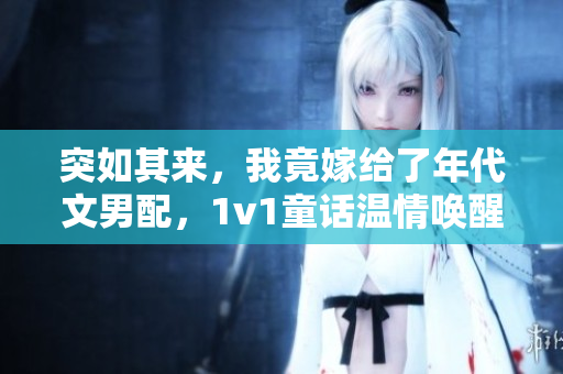 突如其来，我竟嫁给了年代文男配，1v1童话温情唤醒