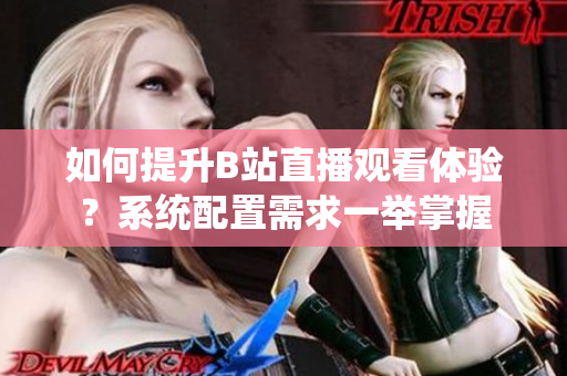 如何提升B站直播观看体验？系统配置需求一举掌握