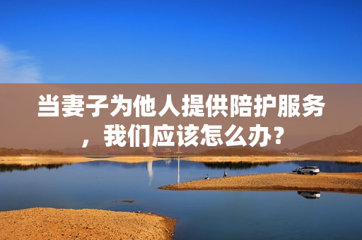 当妻子为他人提供陪护服务，我们应该怎么办？