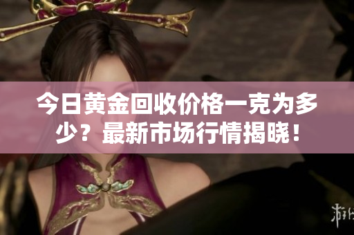 今日黄金回收价格一克为多少？最新市场行情揭晓！