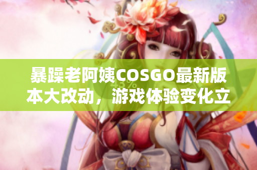 暴躁老阿姨COSGO最新版本大改动，游戏体验变化立现