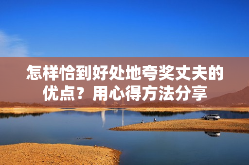 怎样恰到好处地夸奖丈夫的优点？用心得方法分享