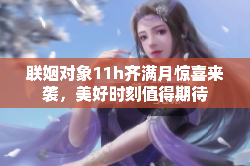 联姻对象11h齐满月惊喜来袭，美好时刻值得期待