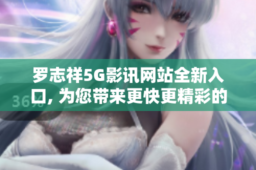 罗志祥5G影讯网站全新入口, 为您带来更快更精彩的影视体验
