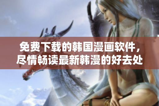 免费下载的韩国漫画软件，尽情畅读最新韩漫的好去处