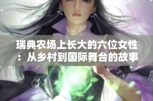瑞典农场上长大的六位女性：从乡村到国际舞台的故事