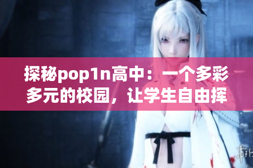 探秘pop1n高中：一个多彩多元的校园，让学生自由挥洒才艺