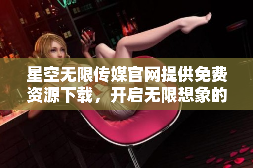 星空无限传媒官网提供免费资源下载，开启无限想象的文创旅程