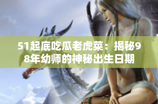 51起底吃瓜老虎菜：揭秘98年幼师的神秘出生日期