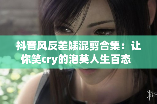 抖音风反差婊混剪合集：让你笑cry的泡芙人生百态  