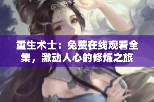 重生术士：免费在线观看全集，激动人心的修炼之旅