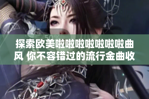探索欧美啦啦啦啦啦啦啦曲风 你不容错过的流行金曲收录